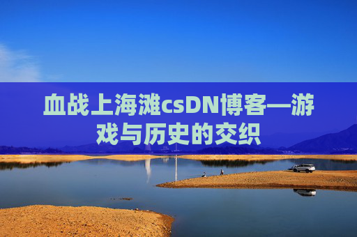 血战上海滩csDN博客—游戏与历史的交织